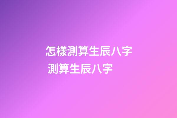 怎樣測算生辰八字 測算生辰八字